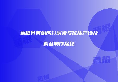 葛根异黄酮成分解析与优质产地及粉丝制作探秘