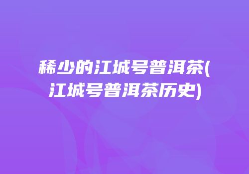 稀少的江城号普洱茶(江城号普洱茶历史)