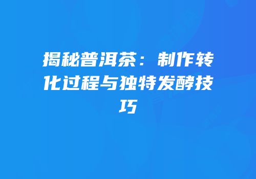揭秘普洱茶：制作转化过程与独特发酵技巧