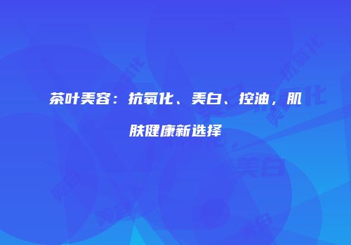 茶叶美容：抗氧化、美白、控油，肌肤健康新选择