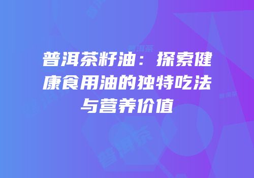 普洱茶籽油：探索健康食用油的独特吃法与营养价值
