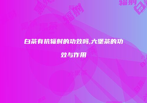 白茶有抗辐射的功效吗,六堡茶的功效与作用