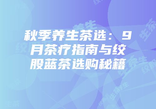 秋季养生茶选：9月茶疗指南与绞股蓝茶选购秘籍