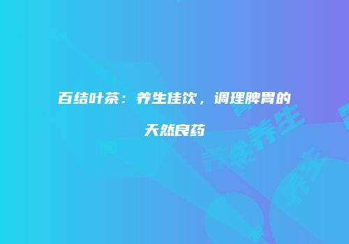 百结叶茶：养生佳饮，调理脾胃的天然良药