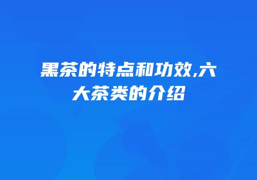 黑茶的特点和功效,六大茶类的介绍