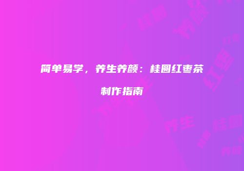 简单易学，养生养颜：桂圆红枣茶制作指南