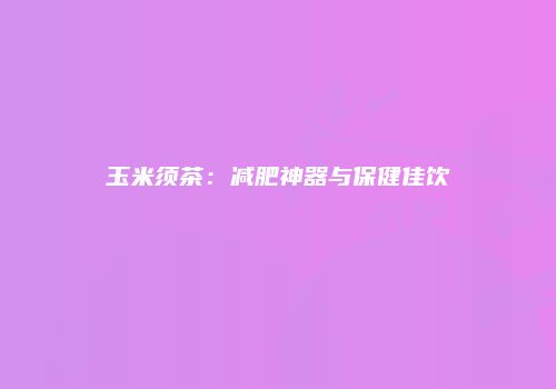 玉米须茶：减肥神器与保健佳饮