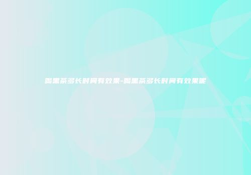 喝黑茶多长时间有效果-喝黑茶多长时间有效果呢