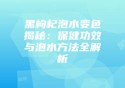 黑枸杞泡水变色揭秘：保健功效与泡水方法全解析