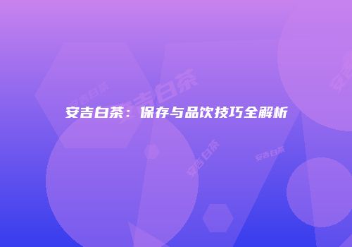 安吉白茶：保存与品饮技巧全解析