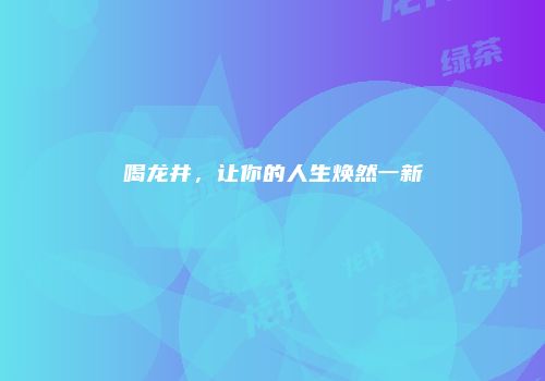 喝龙井，让你的人生焕然一新