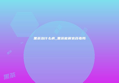 黑茶治什么病_黑茶能解农药毒吗