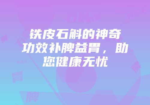 铁皮石斛的神奇功效补脾益胃，助您健康无忧