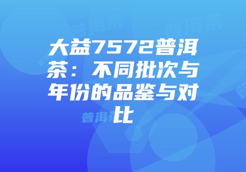 大益7572普洱茶：不同批次与年份的品鉴与对比