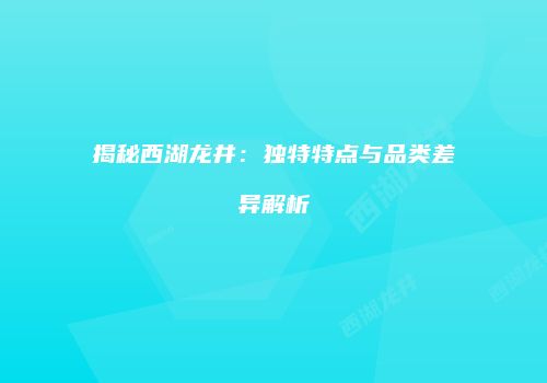 揭秘西湖龙井：独特特点与品类差异解析