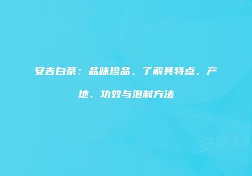 安吉白茶：品味珍品，了解其特点、产地、功效与泡制方法