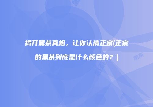 揭开黑茶真相，让你认清正宗(正宗的黑茶到底是什么颜色的？)