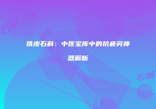 铁皮石斛：中医宝库中的抗疲劳神器解析