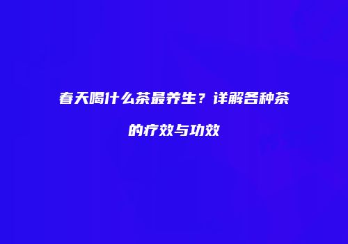 春天喝什么茶最养生？详解各种茶的疗效与功效