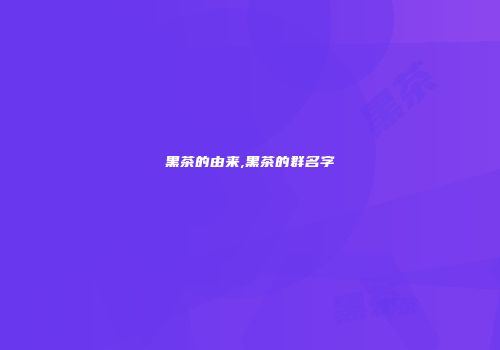 黑茶的由来,黑茶的群名字