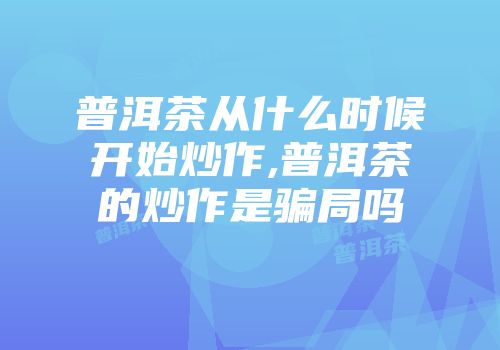 普洱茶从什么时候开始炒作,普洱茶的炒作是骗局吗