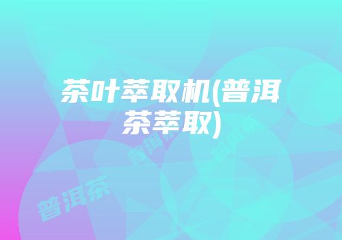 茶叶萃取机(普洱茶萃取)
