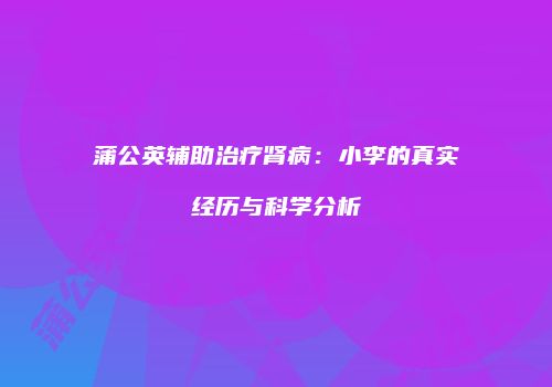 蒲公英辅助治疗肾病：小李的真实经历与科学分析