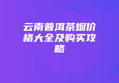 云南普洱茶烟价格大全及购买攻略
