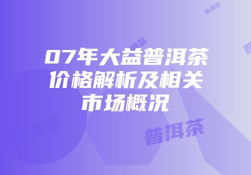 07年大益普洱茶价格解析及相关市场概况