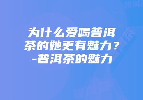 为什么爱喝普洱茶的她更有魅力？-普洱茶的魅力