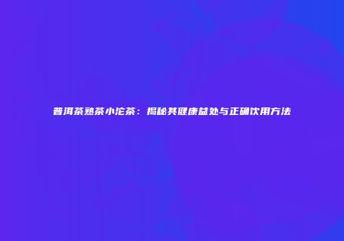 普洱茶熟茶小沱茶：揭秘其健康益处与正确饮用方法