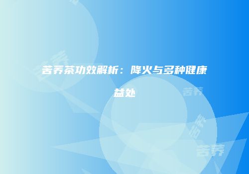 苦荞茶功效解析：降火与多种健康益处