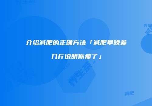 介绍减肥的正确方法「减肥早晚差几斤说明你瘦了」