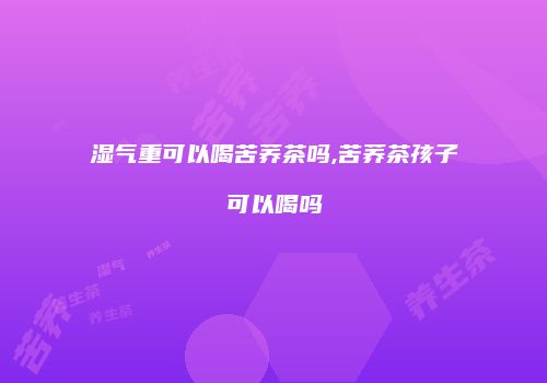 湿气重可以喝苦荞茶吗,苦荞茶孩子可以喝吗