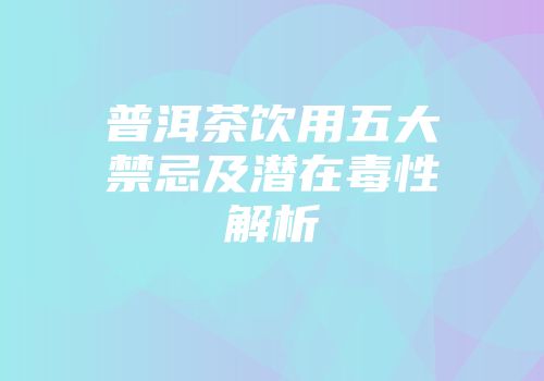 普洱茶饮用五大禁忌及潜在毒性解析