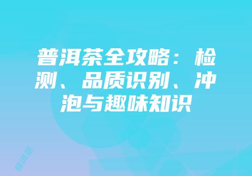普洱茶全攻略：检测、品质识别、冲泡与趣味知识