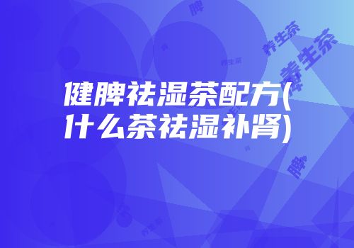健脾祛湿茶配方(什么茶祛湿补肾)