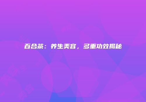 百合茶：养生美容，多重功效揭秘