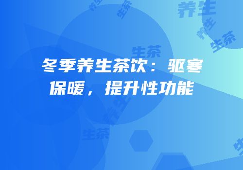 冬季养生茶饮：驱寒保暖，提升性功能