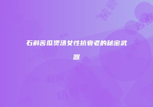 石斛苦瓜煲汤女性抗衰老的秘密武器