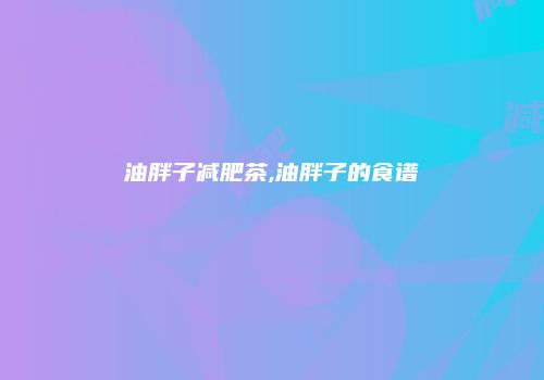 油胖子减肥茶,油胖子的食谱