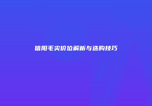 信阳毛尖价位解析与选购技巧
