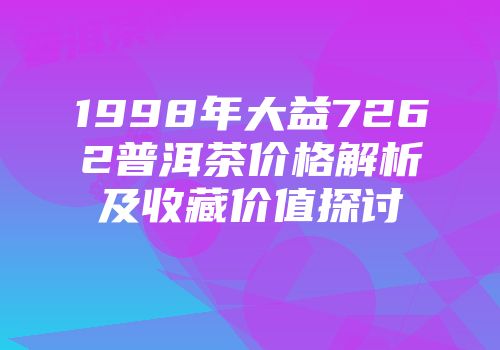 1998年大益7262普洱茶价格解析及收藏价值探讨