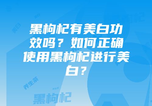 黑枸杞有美白功效吗？如何正确使用黑枸杞进行美白？