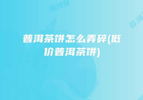 普洱茶饼怎么弄碎(低价普洱茶饼)