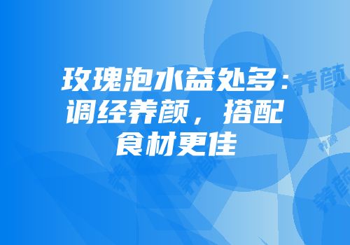 玫瑰泡水益处多：调经养颜，搭配食材更佳