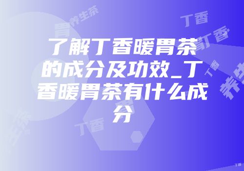 了解丁香暖胃茶的成分及功效_丁香暖胃茶有什么成分