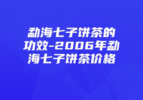 勐海七子饼茶的功效-2006年勐海七子饼茶价格