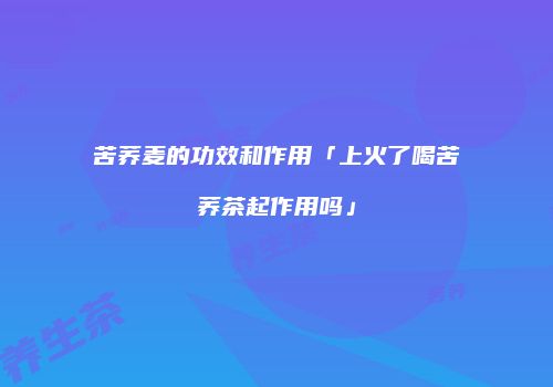 苦荞麦的功效和作用「上火了喝苦荞茶起作用吗」