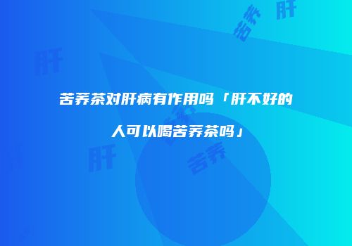 苦荞茶对肝病有作用吗「肝不好的人可以喝苦荞茶吗」